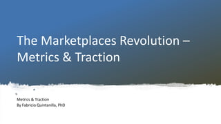 The Marketplaces Revolution –
Metrics & Traction
Metrics & Traction
By Fabricio Quintanilla, PhD
 