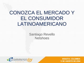 CONOZCA EL MERCADO Y
EL CONSUMIDOR
LATINOAMERICANO
Santiago Revello
Netshoes
 