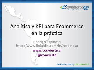 Analítica y KPI para Ecommerce
en la práctica
Rodrigo Espinosa
http://www.linkedin.com/in/respinosa
www.convierta.cl
@convierta
 