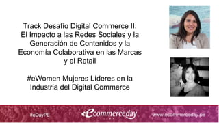 Track Desafío Digital Commerce II:
El Impacto a las Redes Sociales y la
Generación de Contenidos y la
Economía Colaborativa en las Marcas
y el Retail
#eWomen Mujeres Líderes en la
Industria del Digital Commerce
 