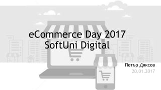 eCommerce Day 2017
SoftUni Digital
Петър Дяксов
20.01.2017
 