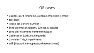 QR cases
• Business card (firstname,lastname,email,home email)
• Text (Text)
• Phone call ( phone number )
• Send an email...