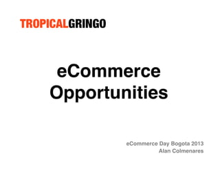 eCommerce
Opportunities!
eCommerce Day Bogota 2013!
Alan Colmenares!

 