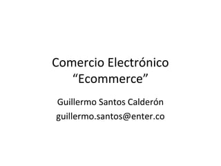 Comercio Electrónico
“Ecommerce”
Guillermo Santos Calderón
guillermo.santos@enter.co

 