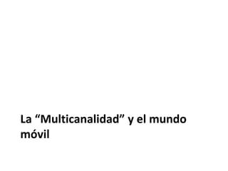 La “Multicanalidad” y el mundo
móvil
 