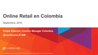 For info about the proprietary technology used in comScore products, refer to http://comscore.com/About_comScore/Patents
Online Retail en Colombia
Septiembre, 2016
Felipe Valencia, Country Manager Colombia
@comScoreLATAM
 