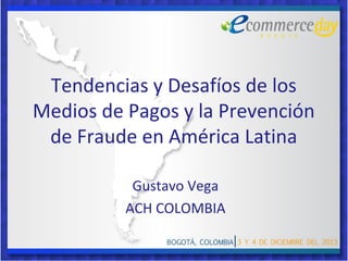 Tendencias y Desafíos de los
Medios de Pagos y la Prevención
de Fraude en América Latina
Gustavo Vega
ACH COLOMBIA

 