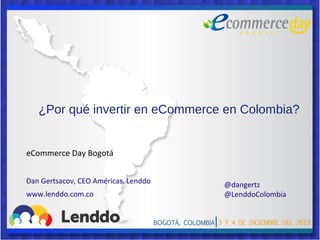 ¿Por qué invertir en eCommerce en Colombia?

eCommerce Day Bogotá
Dan Gertsacov, CEO Américas, Lenddo
www.lenddo.com.co

@dangertz
@LenddoColombia

 