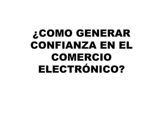 ¿COMO GENERAR
CONFIANZA EN EL
   COMERCIO
 ELECTRÓNICO?
 