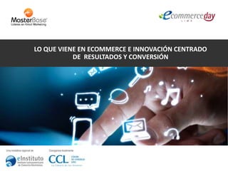 LO QUE VIENE EN ECOMMERCE E INNOVACIÓN CENTRADO 
DE RESULTADOS Y CONVERSIÓN 
http://www.ecommerceday.cl 
 