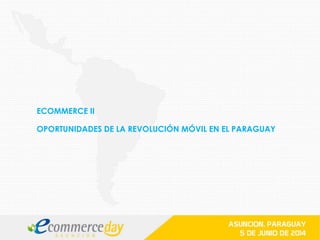ECOMMERCE II
OPORTUNIDADES DE LA REVOLUCIÓN MÓVIL EN EL PARAGUAY
 