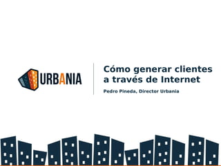 Cómo generar clientes
a través de Internet
Pedro Pineda, Director Urbania
 