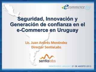 Seguridad, Innovación y
Generación de confianza en el
e-Commerce en Uruguay
Lic. Juan Andrés Menéndez
Director SentiaLabs
 