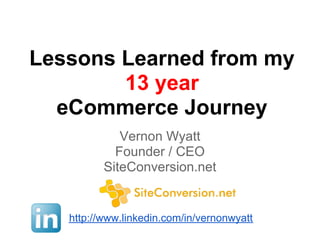 Lessons Learned from my
        13 year
  eCommerce Journey
             Vernon Wyatt
            Founder / CEO
          SiteConversion.net


   http://www.linkedin.com/in/vernonwyatt
 