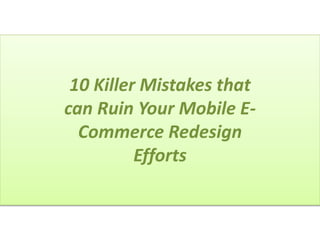10 Killer Mistakes that
can Ruin Your Mobile E-
Commerce Redesign
Efforts
 