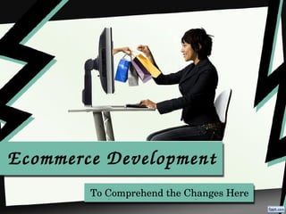 Ecommerce Development
        To Comprehend the Changes Here 
 
