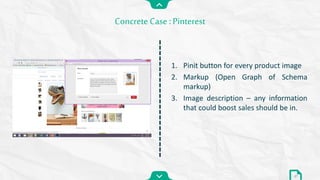 1. Pinit button for every product image
2. Markup (Open Graph of Schema
markup)
3. Image description – any information
that could boost sales should be in.
Concrete Case : Pinterest
27
 