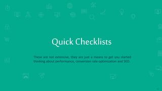 SEARCH ENGINE RANKINGS
These are not extensive, they are just a means to get you started
thinking about performance, conversion rate optimization and SEO.
Quick Checklists
35
 
