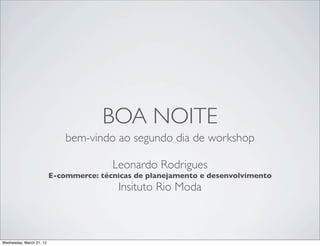 BOA NOITE
                              bem-vindo ao segundo dia de workshop

                                         Leonardo Rodrigues
                          E-commerce: técnicas de planejamento e desenvolvimento
                                          Insituto Rio Moda



Wednesday, March 21, 12
 