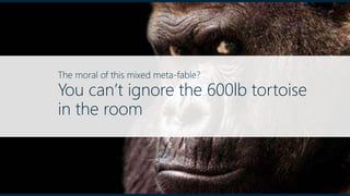 The moral of this mixed meta-fable?
You can’t ignore the 600lb tortoise
in the room
 