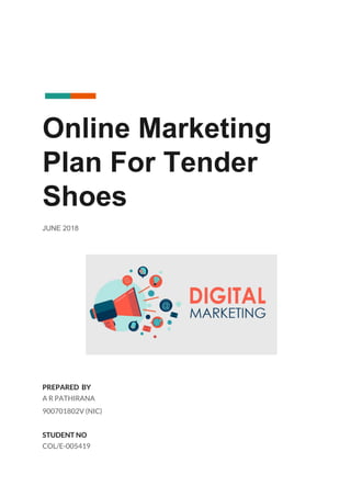  
Online Marketing
Plan For Tender
Shoes
JUNE 2018
 
PREPARED BY 
A R PATHIRANA 
900701802V (NIC) 
 
STUDENT NO 
COL/E-005419 
 
 
 
 
 