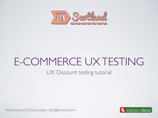 E-COMMERCE UX TESTING 
UX Discount testing tutorial 
Adrian Iacomi [Cactus Ideas Ltd] @adrianiacomi 
 