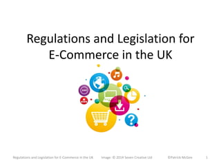 Regulations and Legislation for 
E-Commerce in the UK 
Regulations and Legislation for E-Commerce in the UK Image: © 2014 Seven Creative Ltd ©Patrick McGee 1 
 