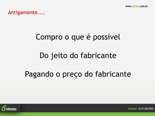 Antigamente....



           Compro o que é possível

            Do jeito do fabricante

      Pagando o preço do fabricante
 