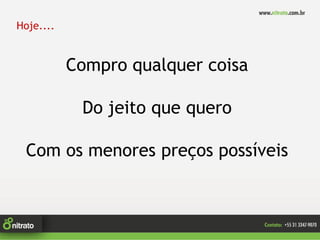 Hoje....


           Compro qualquer coisa

            Do jeito que quero

 Com os menores preços possíveis
 