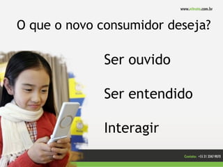 O que o novo consumidor deseja?

             Ser ouvido

             Ser entendido

             Interagir
 