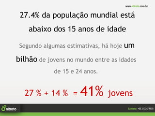 27.4% da população mundial está
    abaixo dos 15 anos de idade

 Segundo algumas estimativas, há hoje um

bilhão de jovens no mundo entre as idades
            de 15 e 24 anos.


  27 % + 14 % =      41%       jovens
 