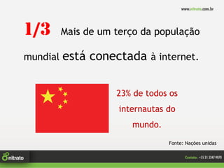 1/3       Mais de um terço da população

mundial   está conectada à internet.

                     23% de todos os
                      internautas do
                         mundo.
                                  Fonte: Nações unidas
 