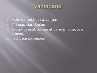  Maior comodidade na compra.
 24 horas lojas abertas
 Acesso de qualquer aparelho que tem acesso a
internet.
 Facilidade ao comprar.
 
