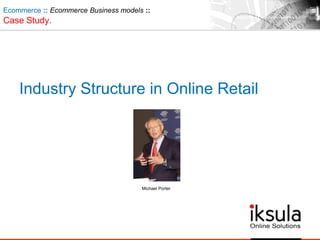 Industry Structure in Online Retail
Michael Porter
Ecommerce :: Ecommerce Business models ::
Case Study.
 