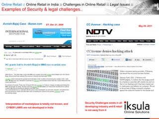 Avnish Bajaj Case : Bazee.com CC Avenue : Hacking caseET, Dec 21, 2004
May 05, 2011
Online Retail :: Online Retail in India :: Challenges in Online Retail :: Legal Issues ::
Examples of Security & legal challenges..
Interpretation of marketplace is totally not known, and
CYBER LAWS are not developed in India
Security Challenges exists in all
developing industry and E-retail
is not away from it
 