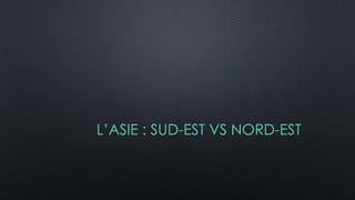 L’ASIE : SUD-EST VS NORD-EST
 
