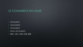 LE COMMERCE EN LIGNE
• ECOMMERCE
• MCOMMERCE
• VCOMMERCE
• SOCIAL ECOMMERCE
• B2C, C2C, O2O, E2E, B2B
 