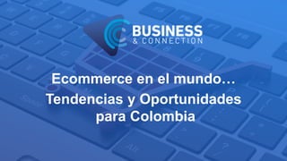 Ecommerce en el mundo…
Tendencias y Oportunidades
para Colombia
 