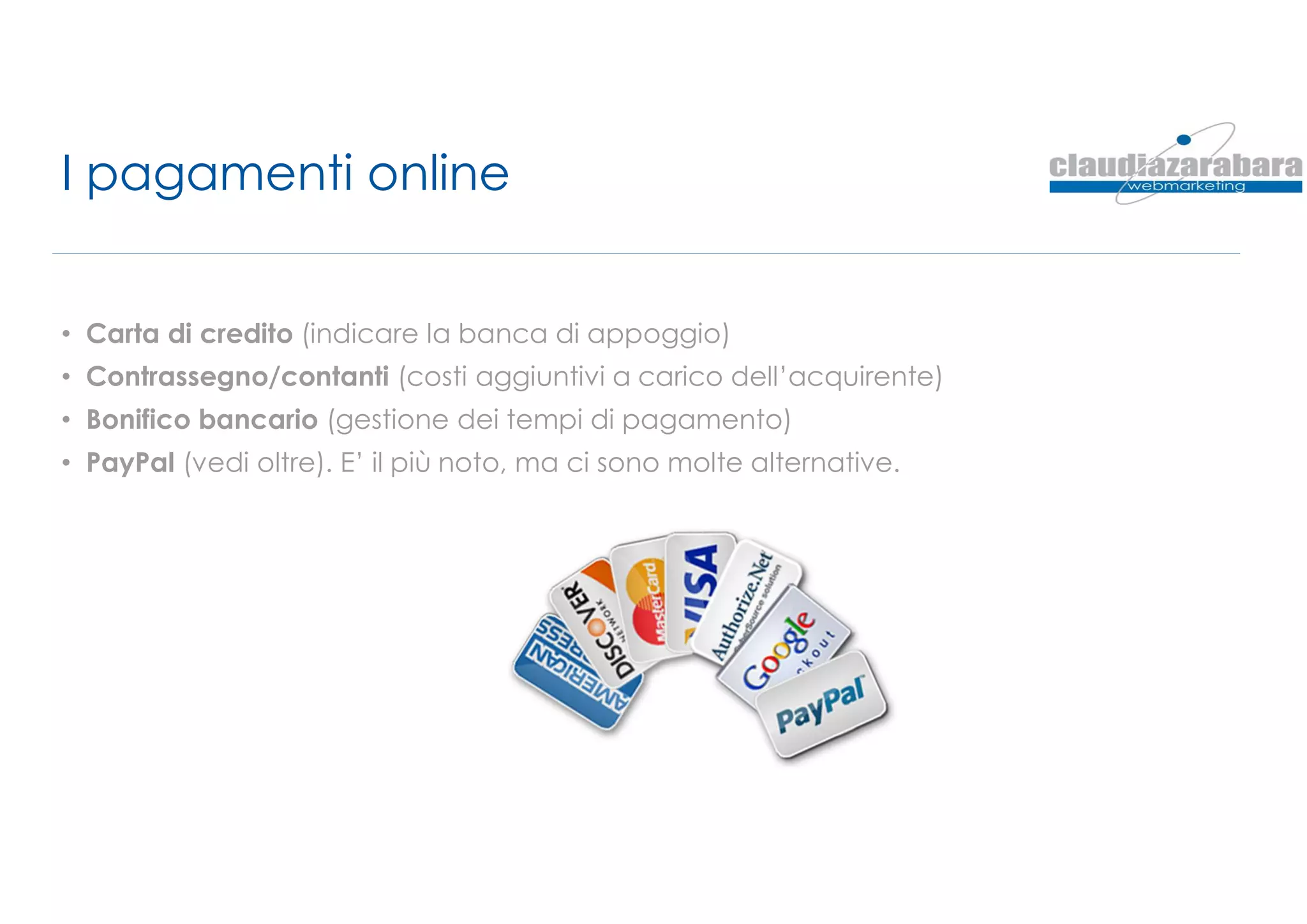I pagamenti online
• Carta di credito (indicare la banca di appoggio)
• Contrassegno/contanti (costi aggiuntivi a carico dell’acquirente)
• Bonifico bancario (gestione dei tempi di pagamento)
• PayPal (vedi oltre). E’ il più noto, ma ci sono molte alternative.
 