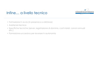 Infine… a livello tecnico
• Formazione in avvio (in presenza e a distanza)
• Assistenza tecnica
• Specifiche tecniche (server, registrazione di dominio, costi iniziali, canoni annuali
etc.)
• Formazione successiva per lavorare in autonomia
 