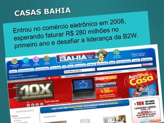 Entrou no comércio eletrônico em 2008, esperando faturar R$ 280 milhões no primeiro ano e desafiar a liderança da B2W. CASAS BAHIA 