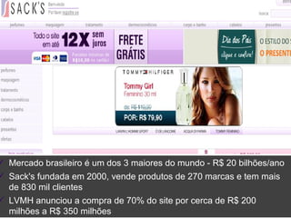 Mercado brasileiro é um dos 3 maiores do mundo - R$ 20 bilhões/ano Sack's fundada em 2000, vende produtos de 270 marcas e tem mais de 830 mil clientes  LVMH anunciou a compra de 70% do site   por   cerca de R$ 200 milhões a R$ 350 milhões 