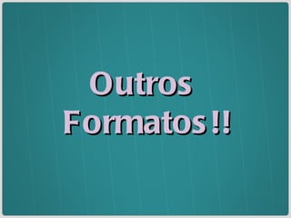 Outros  Formatos!! 