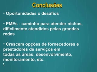 Conclusões Oportunidades x desafios PMEs - caminho para atender nichos, dificilmente atendidos pelas grandes redes Crescem opções de fornecedores e prestadores de serviços em  todas as áreas: desenvolvimento,  monitoramento, etc. \ 