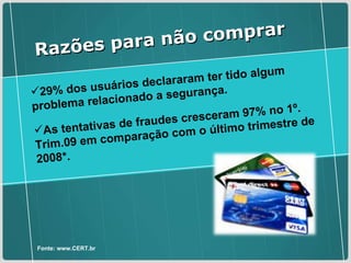 29% dos usuários declararam ter tido algum problema relacionado a segurança. As tentativas de fraudes cresceram 97% no 1º. Trim.09 em comparação com o último trimestre de 2008*. Fonte: www.CERT.br Razões para não comprar 