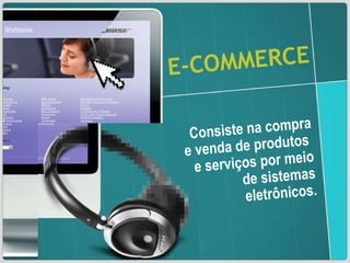 E-COMMERCE Consiste na compra e venda de produtos  e serviços por meio de sistemas eletrônicos. 