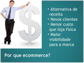 Alternativa de receita Novos clientes Menor custo que loja física Maior visibilidade  para a marca Por que ecommerce? 