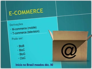 E-COMMERCE Derivações  M-commerce (mobile) T-commerce (television) Pode ser: BtoB BtoC BtoG CtoC Início no Brasil meados déc. 90 