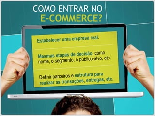 COMO ENTRAR NO E-COMMERCE? Estabelecer uma empresa real. Mesmas etapas de decisão , como nome, o segmento, o público-alvo, etc. Definir parceiros e  estrutura para realizar as transações, entregas, etc. 