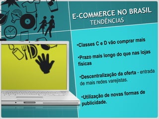 E-COMMERCE NO BRASIL  TENDÊNCIAS Classes C e D vão comprar mais Prazo mais longo do que nas lojas físicas Descentralização da oferta  - entrada de mais redes varejistas. Utilização de novas formas de publicidade. 